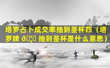 塔罗占卜成交率抽到圣杯四（塔罗牌 🦍 抽到圣杯是什么意思）